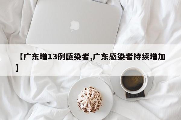 【广东增13例感染者,广东感染者持续增加】