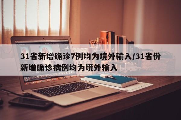 31省新增确诊7例均为境外输入/31省份新增确诊病例均为境外输入