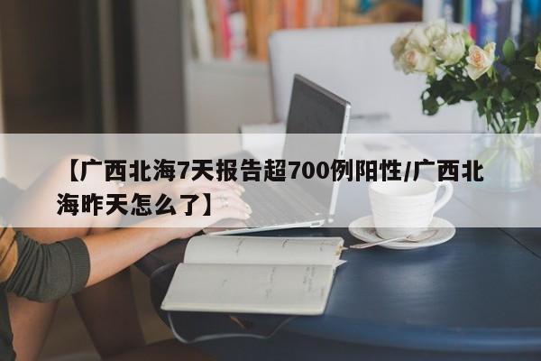 【广西北海7天报告超700例阳性/广西北海昨天怎么了】