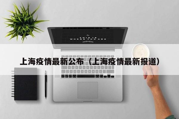 上海疫情最新公布(上海疫情最新报道)