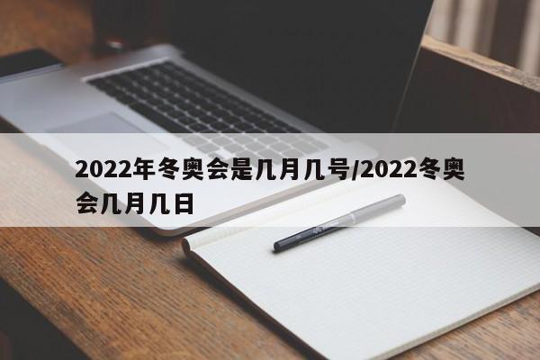 2022年冬奥会是几月几号/2022冬奥会几月几日