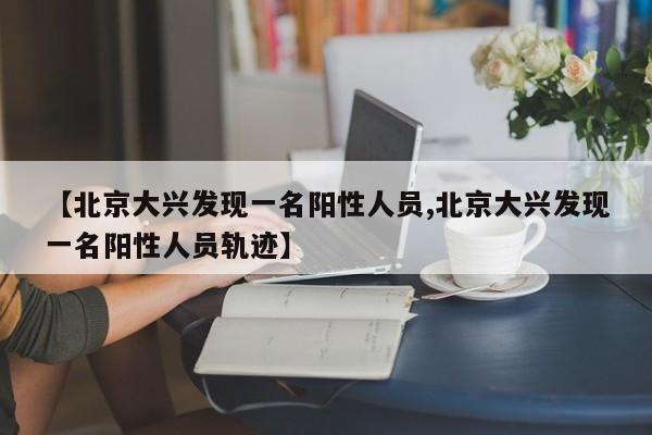 【北京大兴发现一名阳性人员,北京大兴发现一名阳性人员轨迹】