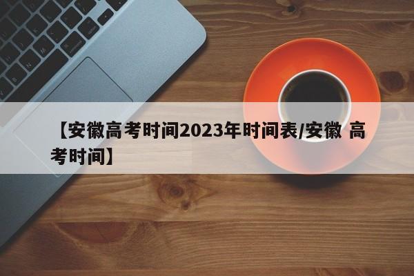 【安徽高考时间2023年时间表/安徽 高考时间】