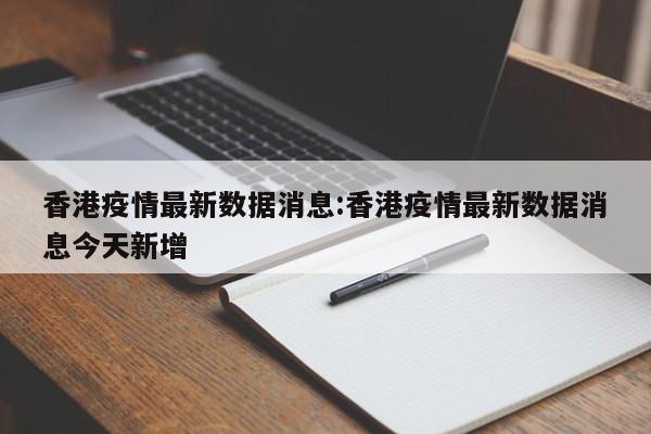 香港疫情最新数据消息:香港疫情最新数据消息今天新增