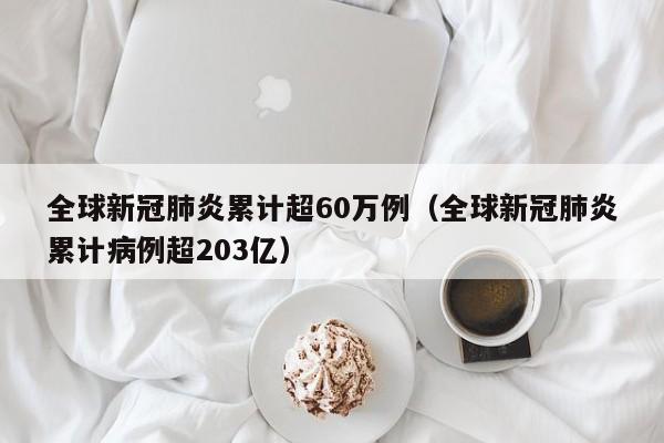 全球新冠肺炎累计超60万例(全球新冠肺炎累计病例超203亿)