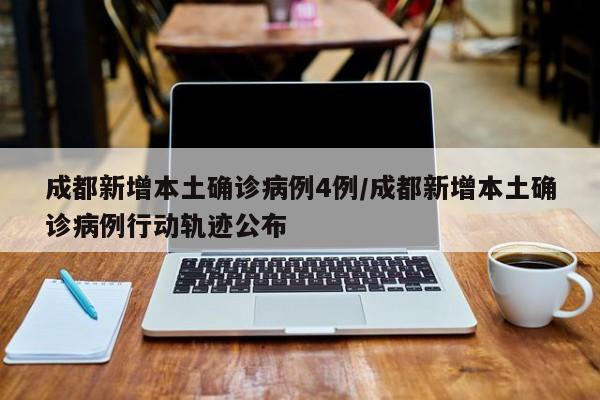成都新增本土确诊病例4例/成都新增本土确诊病例行动轨迹公布