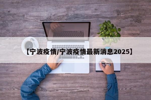【宁波疫情/宁波疫情最新消息2025】
