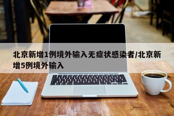 北京新增1例境外输入无症状感染者/北京新增5例境外输入