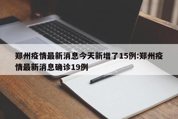 郑州疫情最新消息今天新增了15例:郑州疫情最新消息确诊19例