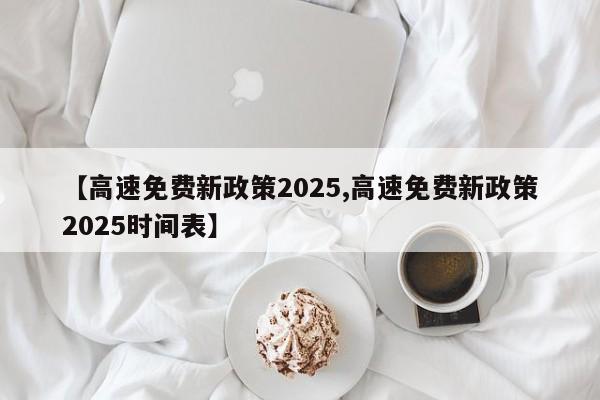【高速免费新政策2025,高速免费新政策2025时间表】