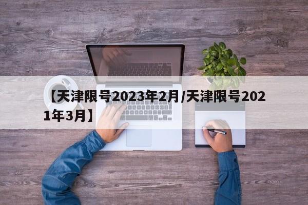 【天津限号2023年2月/天津限号2021年3月】