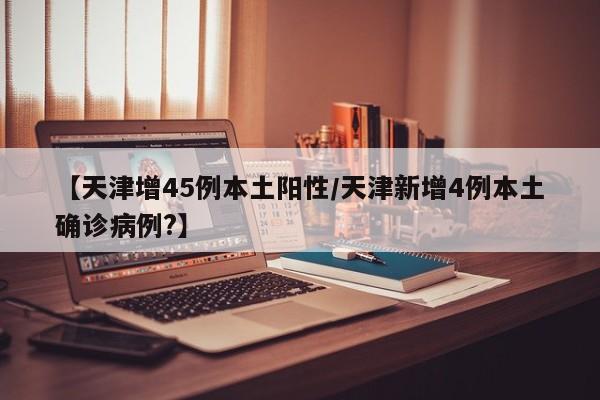 【天津增45例本土阳性/天津新增4例本土确诊病例?】