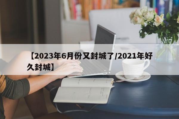 【2023年6月份又封城了/2021年好久封城】