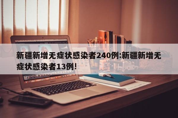 新疆新增无症状感染者240例:新疆新增无症状感染者13例!