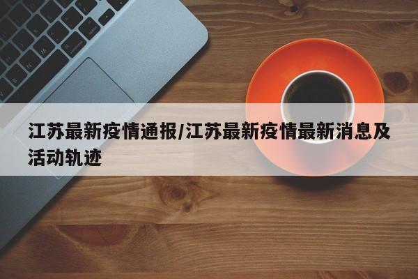 江苏最新疫情通报/江苏最新疫情最新消息及活动轨迹