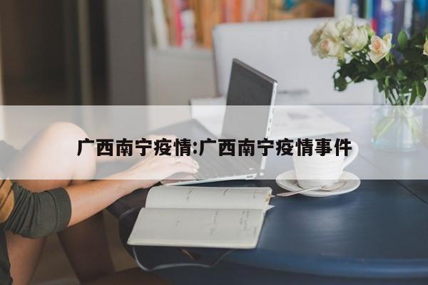 广西南宁疫情:广西南宁疫情事件