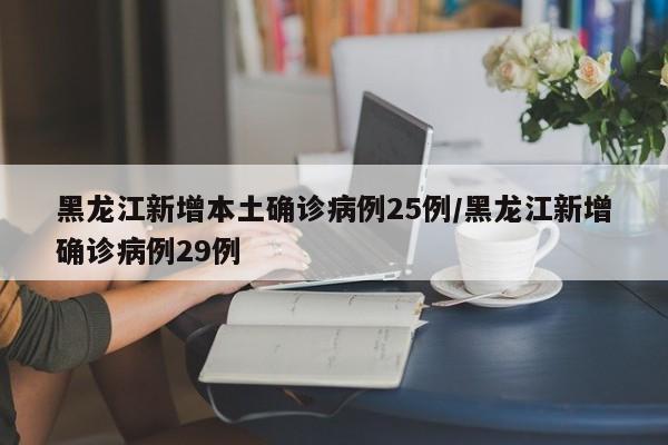 黑龙江新增本土确诊病例25例/黑龙江新增确诊病例29例