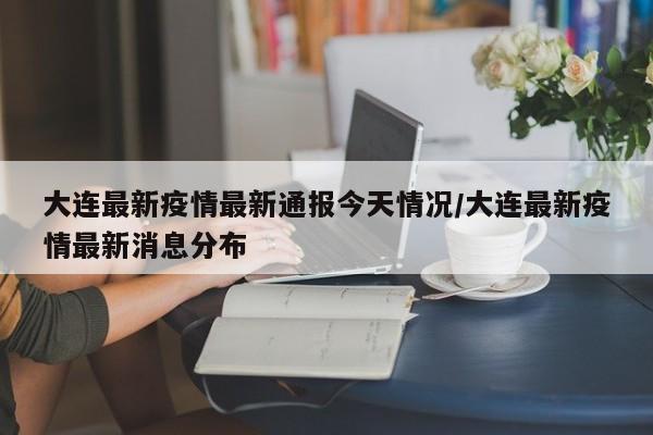 大连最新疫情最新通报今天情况/大连最新疫情最新消息分布