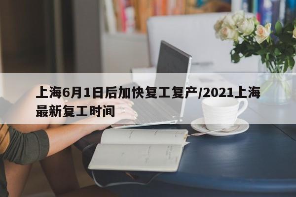 上海6月1日后加快复工复产/2021上海最新复工时间