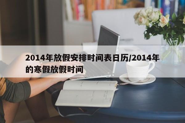 2014年放假安排时间表日历/2014年的寒假放假时间