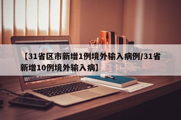 【31省区市新增1例境外输入病例/31省新增10例境外输入病】