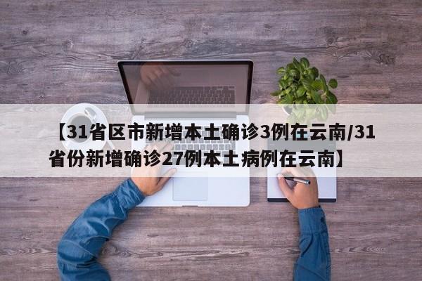 【31省区市新增本土确诊3例在云南/31省份新增确诊27例本土病例在云南】