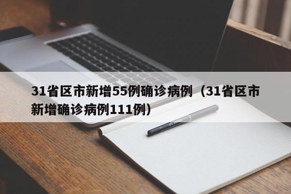 31省区市新增55例确诊病例（31省区市新增确诊病例111例）