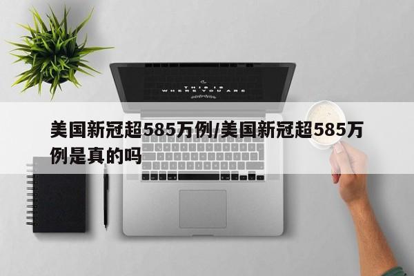 美国新冠超585万例/美国新冠超585万例是真的吗