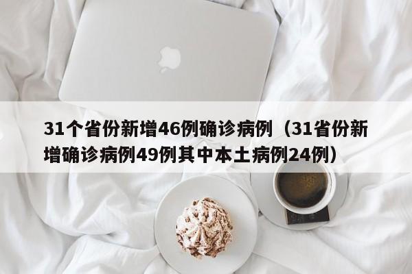 31个省份新增46例确诊病例（31省份新增确诊病例49例其中本土病例24例）
