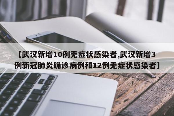 【武汉新增10例无症状感染者,武汉新增3例新冠肺炎确诊病例和12例无症状感染者】