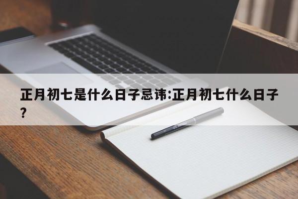 正月初七是什么日子忌讳:正月初七什么日子?