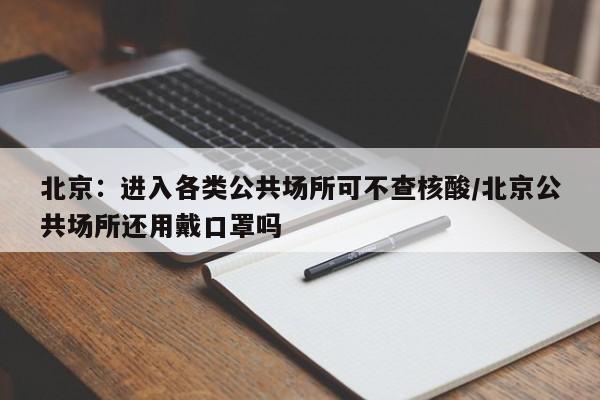 北京：进入各类公共场所可不查核酸/北京公共场所还用戴口罩吗