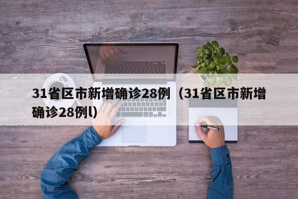 31省区市新增确诊28例（31省区市新增确诊28例l）
