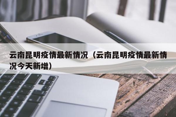 云南昆明疫情最新情况(云南昆明疫情最新情况今天新增)