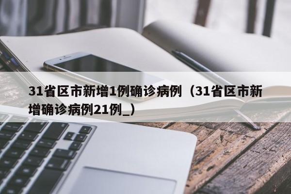 31省区市新增1例确诊病例(31省区市新增确诊病例21例_)