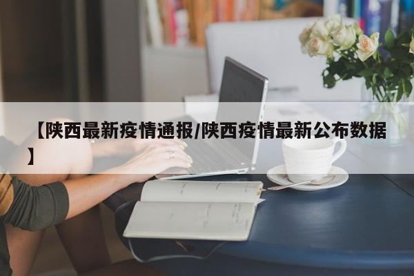【陕西最新疫情通报/陕西疫情最新公布数据】
