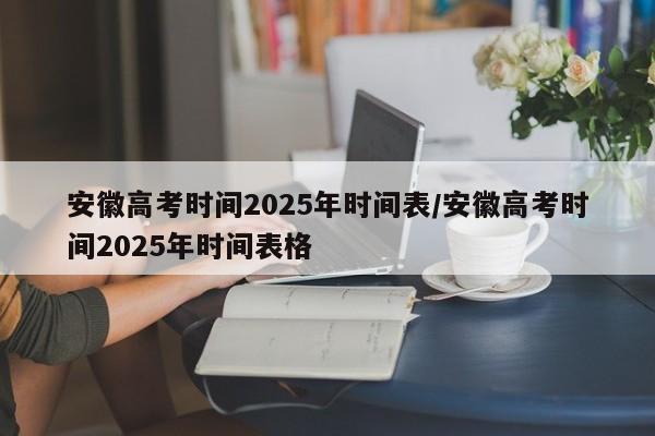 安徽高考时间2025年时间表/安徽高考时间2025年时间表格