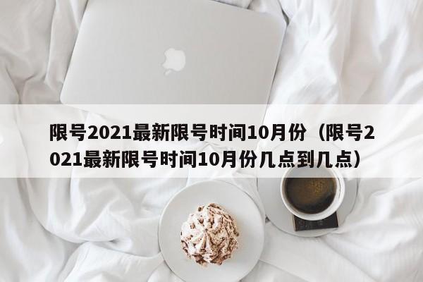 限号2021最新限号时间10月份(限号2021最新限号时间10月份几点到几点)