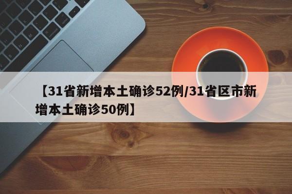 【31省新增本土确诊52例/31省区市新增本土确诊50例】