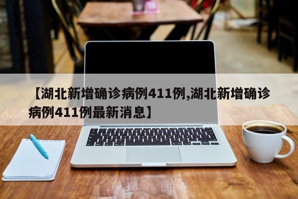 【湖北新增确诊病例411例,湖北新增确诊病例411例最新消息】