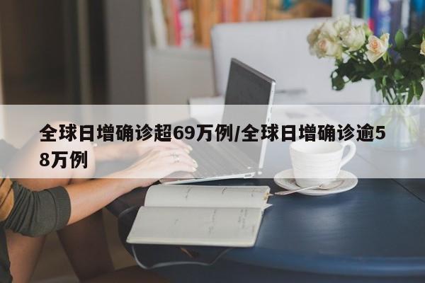 全球日增确诊超69万例/全球日增确诊逾58万例