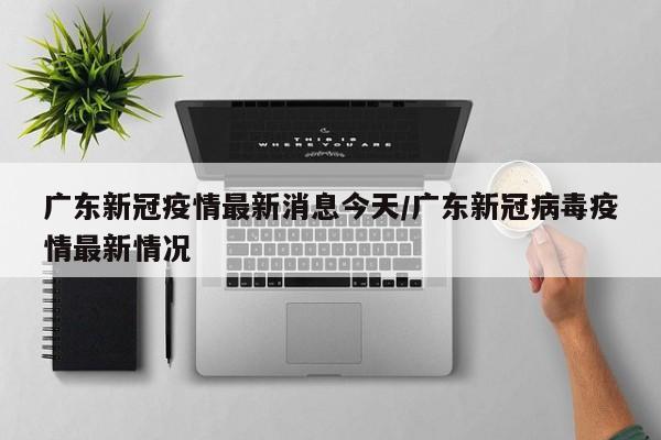 广东新冠疫情最新消息今天/广东新冠病毒疫情最新情况