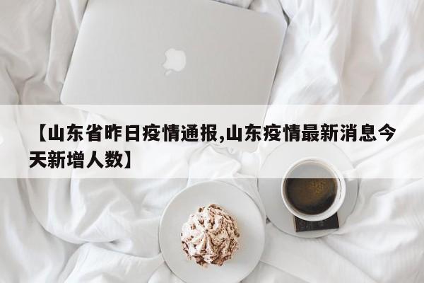 【山东省昨日疫情通报,山东疫情最新消息今天新增人数】