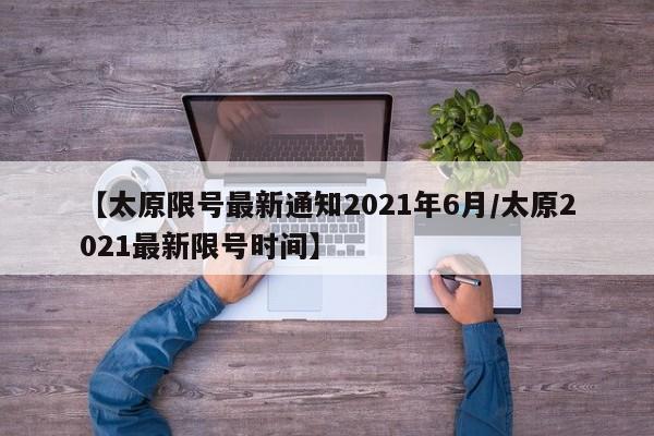 【太原限号最新通知2021年6月/太原2021最新限号时间】