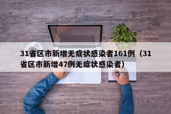 31省区市新增无症状感染者161例(31省区市新增47例无症状感染者)