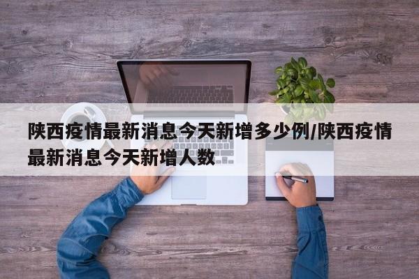 陕西疫情最新消息今天新增多少例/陕西疫情最新消息今天新增人数