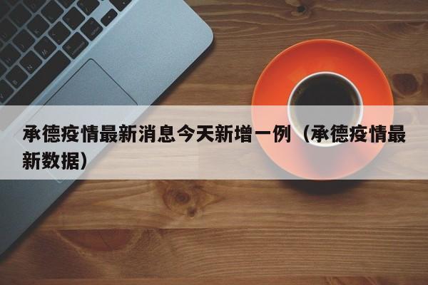 承德疫情最新消息今天新增一例(承德疫情最新数据)