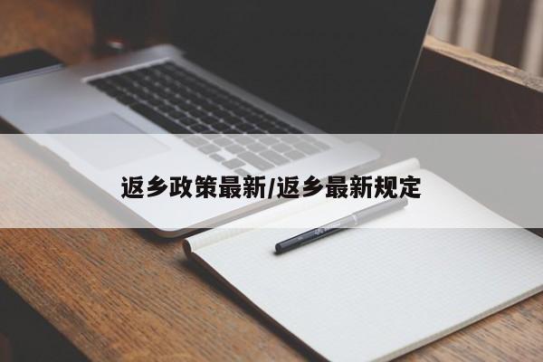 返乡政策最新/返乡最新规定