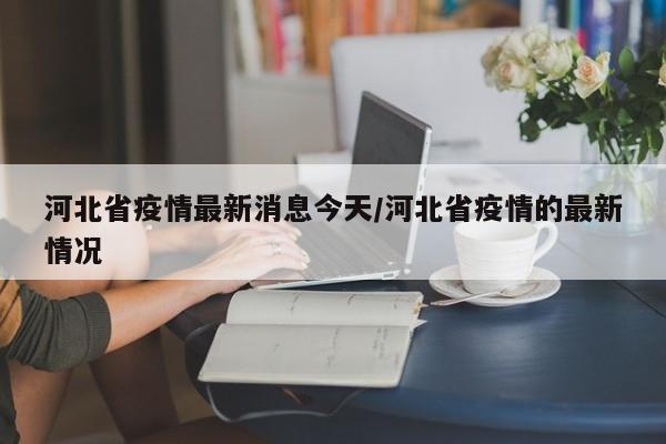 河北省疫情最新消息今天/河北省疫情的最新情况