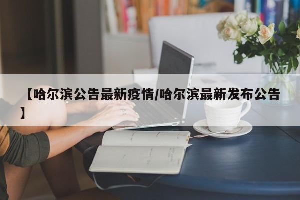 【哈尔滨公告最新疫情/哈尔滨最新发布公告】